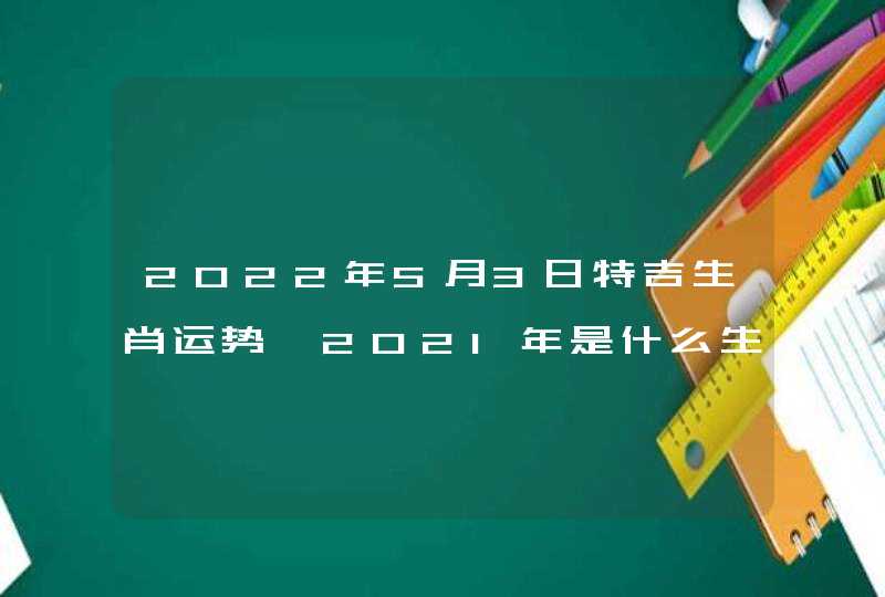 2022年5月3日特吉生肖运势 2021年是什么生肖的流年